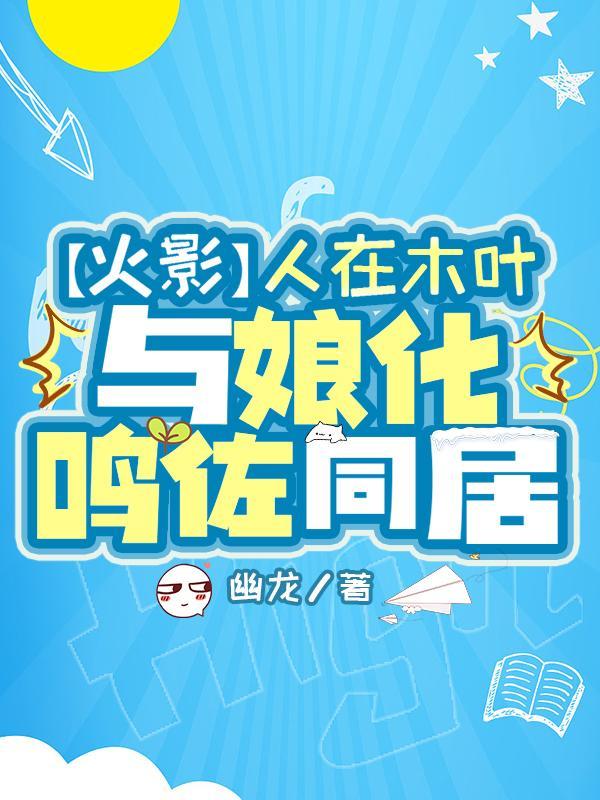 火影:人在木叶,与娘化鸣佐同居 火影:人在木叶,与娘化鸣佐同居